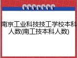 南京工业科技技工学校本科人数(南工技本科人数)