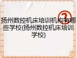 扬州数控机床培训机构有哪些学校(扬州数控机床培训学校)