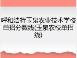 呼和浩特玉泉农业技术学校单招分数线(玉泉农校单招线)