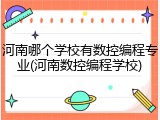 河南哪个学校有数控编程专业(河南数控编程学校)