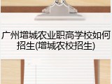 广州增城农业职高学校如何招生(增城农校招生)