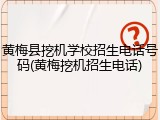 黄梅县挖机学校招生电话号码(黄梅挖机招生电话)