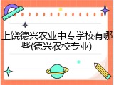 上饶德兴农业中专学校有哪些(德兴农校专业)