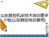 山东数控机床技术培训要多少钱(山东数控培训费用)