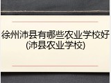徐州沛县有哪些农业学校好(沛县农业学校)