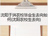 沈阳于洪农校毕业生去向如何(沈阳农校生去向)