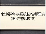 南沙群岛挖掘机技校哪里有(南沙挖机技校)