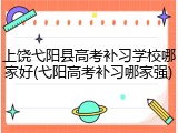 上饶弋阳县高考补习学校哪家好(弋阳高考补习哪家强)