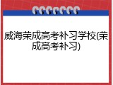 威海荣成高考补习学校(荣成高考补习)