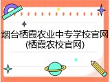 烟台栖霞农业中专学校官网(栖霞农校官网)