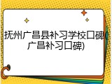 抚州广昌县补习学校口碑(广昌补习口碑)