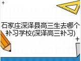 石家庄深泽县高三生去哪个补习学校(深泽高三补习)