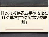 甘孜九龙县农业学校地址在什么地方(甘孜九龙农校地址)
