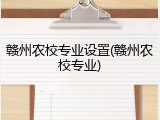 赣州农校专业设置(赣州农校专业)