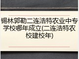 锡林郭勒二连浩特农业中专学校哪年成立(二连浩特农校建校年)