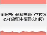 衡阳市中德科技职中学校怎么样(衡阳中德职校如何)