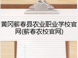 黄冈蕲春县农业职业学校官网(蕲春农校官网)