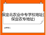 保定北农业中专学校地址(保定农专地址)