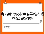 青岛黄岛农业中专学校有哪些(黄岛农校)