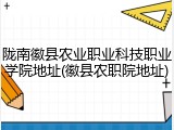 陇南徽县农业职业科技职业学院地址(徽县农职院地址)