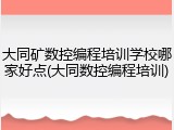 大同矿数控编程培训学校哪家好点(大同数控编程培训)