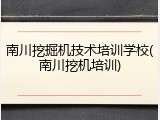 南川挖掘机技术培训学校(南川挖机培训)