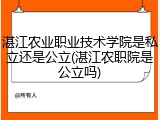 湛江农业职业技术学院是私立还是公立(湛江农职院是公立吗)