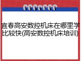 宜春高安数控机床在哪里学比较快(高安数控机床培训)