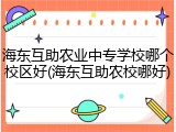 海东互助农业中专学校哪个校区好(海东互助农校哪好)