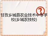 甘孜乡城县农业技术中专学校(乡城农技校)