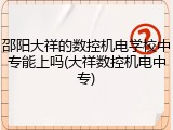 邵阳大祥的数控机电学校中专能上吗(大祥数控机电中专)