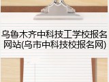 乌鲁木齐中科技工学校报名网站(乌市中科技校报名网)