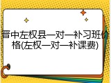 晋中左权县一对一补习班价格(左权一对一补课费)