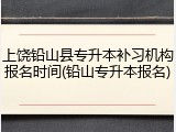 上饶铅山县专升本补习机构报名时间(铅山专升本报名)