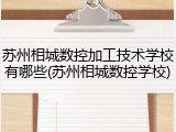 苏州相城数控加工技术学校有哪些(苏州相城数控学校)