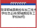 菏泽郓城县数控车加工技术学校怎么样(郓城数控车工学校如何)