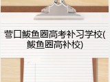 营口鲅鱼圈高考补习学校(鲅鱼圈高补校)