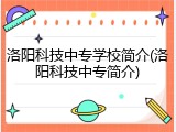 洛阳科技中专学校简介(洛阳科技中专简介)