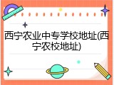 西宁农业中专学校地址(西宁农校地址)