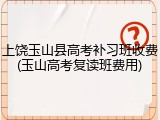 上饶玉山县高考补习班收费(玉山高考复读班费用)