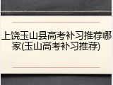 上饶玉山县高考补习推荐哪家(玉山高考补习推荐)