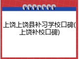 上饶上饶县补习学校口碑(上饶补校口碑)