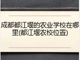 成都都江堰的农业学校在哪里(都江堰农校位置)