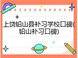 上饶铅山县补习学校口碑(铅山补习口碑)