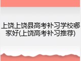 上饶上饶县高考补习学校哪家好(上饶高考补习推荐)