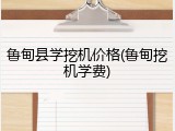鲁甸县学挖机价格(鲁甸挖机学费)