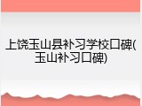 上饶玉山县补习学校口碑(玉山补习口碑)
