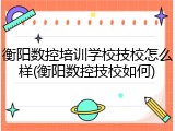 衡阳数控培训学校技校怎么样(衡阳数控技校如何)