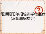 昭通昭阳单招培训学校推荐(昭阳单招培训)