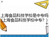 上海食品科技学校是中专吗(上海食品科技学校中专？)